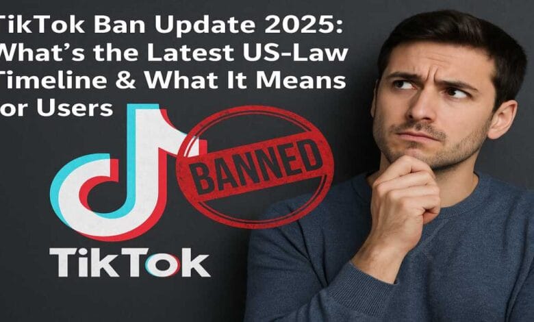 TikTok Ban Update 2025: What’s the Latest US-Law Timeline & What It Means for Users