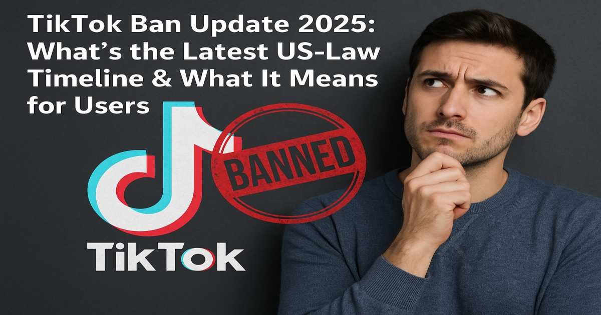TikTok Ban Update 2025: What’s the Latest US-Law Timeline & What It Means for Users